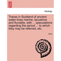 Traces in Scotland of Ancient Water-Lines Marine, Lacustrine and Fluviatile, with ... Speculations Regarding the Period ... to Which They May Be Refer