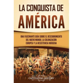 La conquista de América: Una fascinante guía sobre el descubrimiento del Nuevo Mundo, la colonización europea y la resistencia indígena