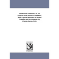 Intellectual Arithmetic, or, An Analysis of the Science of Numbers, With Especial Reference to Mental Training and Development. by Charles Davies, Ll.