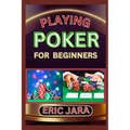 Playing Poker for Beginners: Complete Procedural Guide To Understand, Learn And Master How To Play Poker Like A Pro Even With No Former Experience