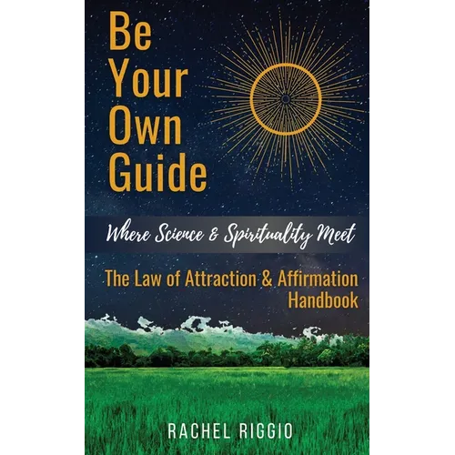 Be Your Own Guide: Where Science and Spirituality Meet - The Law of Attraction and Affirmation Handbook
