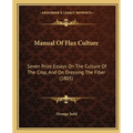 Manual Of Flax Culture: Seven Prize Essays On The Culture Of The Crop, And On Dressing The Fiber (1805)