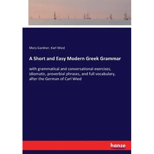 A Short and Easy Modern Greek Grammar: with grammatical and conversational exercises, idiomatic, proverbial phrases, and full vocabulary, after the Ge