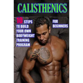 Calisthenics for Beginners: 10 Steps to Build Your Own Bodyweight Training Program: Combine the Best Bodyweight Exercises in Ways that Allow You t