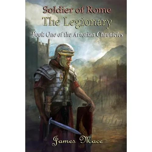Soldier of Rome: The Legionary: Book One of the Artorian Chronicles