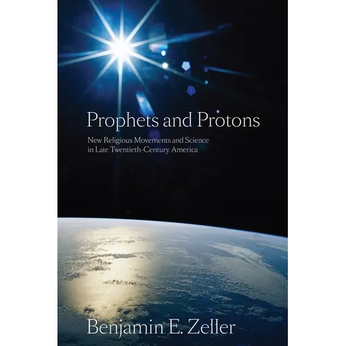 Prophets and Protons: New Religious Movements and Science in Late Twentieth-Century America