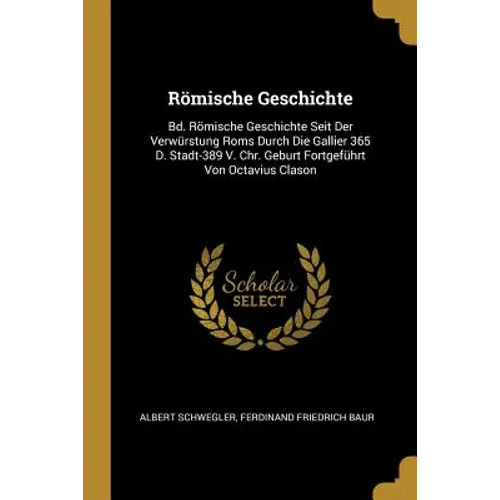 Römische Geschichte: Bd. Römische Geschichte Seit Der Verwürstung Roms Durch Die Gallier 365 D. Stadt-389 V. Chr. Geburt Fortgeführt Von Octavius Clas