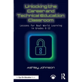 Unlocking the Career and Technical Education Classroom: Lessons for Real-World Learning in Grades 6-12