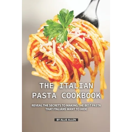 The Italian Pasta Cookbook: Reveal the Secrets to Making the Best Pasta that Italians Want to Hide