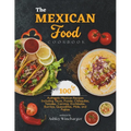 The Mexican Food Cookbook: 100 Authentic Mexican Recipes Including Tacos, Pozole, Chilaquiles, Tamales, Carnitas, Enchiladas, Burritos, Quesadill