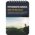 Fotografía Básica: Guía de Bolsillo (Basic Photography: Pocket Guide): Fundamentos de la Exposición, Ajustes de Cámara, Información Sobre El Objetivo,