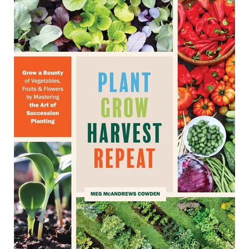 Plant Grow Harvest Repeat: Grow a Bounty of Vegetables, Fruits, and Flowers by Mastering the Art of Succession Planting