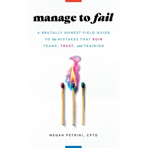 Manage to Fail: A Brutally Honest Field Guide to the Mistakes That Ruin Teams, Trust, and Training