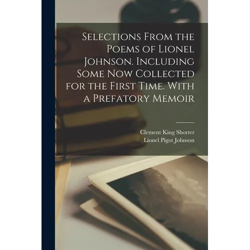 Selections From the Poems of Lionel Johnson. Including Some now Collected for the First Time. With a Prefatory Memoir