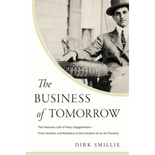 The Business of Tomorrow: The Visionary Life of Harry Guggenheim: From Aviation and Rocketry to the Creation of an Art Dynasty