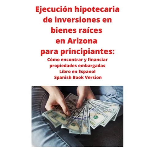 Ejecución hipotecaria de inversiones en bienes raíces en Arizona para principiantes: Cómo encontrar y financiar propiedades embargadas Libro en Espano