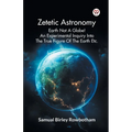 Zetetic Astronomy Earth Not A Globe! An Experimental Inquiry Into The True Figure Of The Earth Etc.