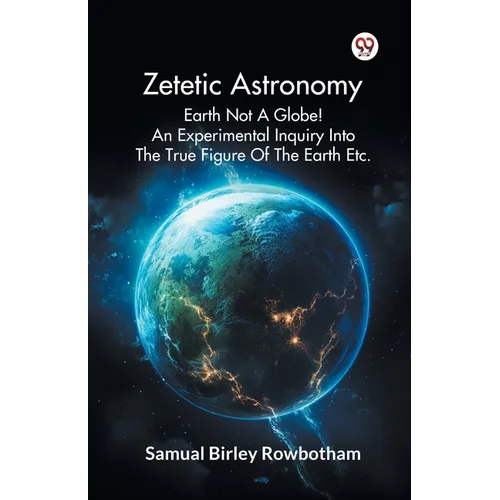 Zetetic Astronomy Earth Not A Globe! An Experimental Inquiry Into The True Figure Of The Earth Etc.