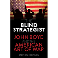 Blind Strategist: John Boyd and the American Art of War