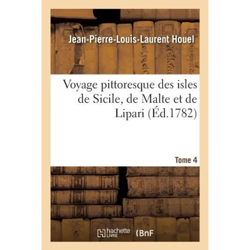 Voyage Pittoresque Des Isles de Sicile, de Malte Et de Lipari. Tome 4: Antiquités, Phénomènes Que La Nature Y Offre, Costume Des Habitans Et Quelques