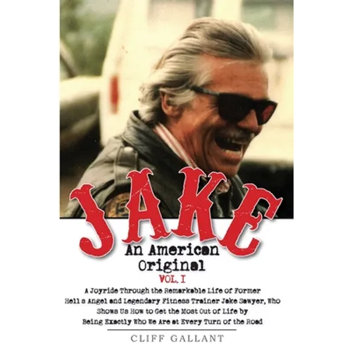 Jake: An American Original. Volume 1.: The Life of the Legendary Biker, Bodybuilder, and Hell's Angel