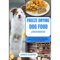 Freeze Drying Dog Food Cookbook: The Complete Guide to Easy and Delicious Freeze-Dried Recipes for your Canine Companion