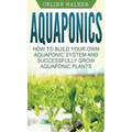 Aquaponics: How to Build Your Own Aquaponic System and Successfully Grow Aquaponic Plants