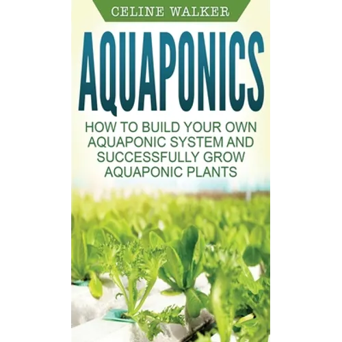 Aquaponics: How to Build Your Own Aquaponic System and Successfully Grow Aquaponic Plants