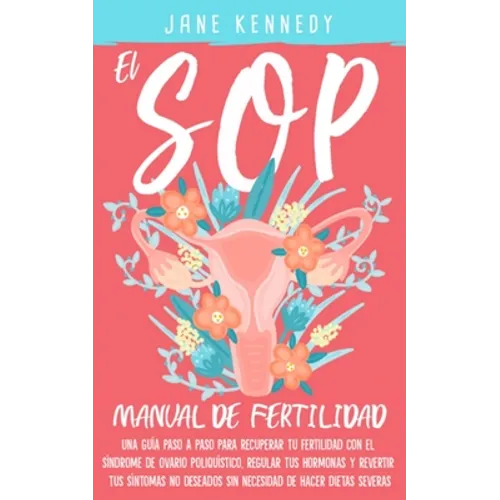 El SOP - Manual De Fertilidad: Una guía paso a paso para recuperar tu fertilidad con el síndrome de ovario poliquístico. Regular tus hermonas y revirt