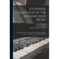 A General Collection of the Ancient Irish Music: Containing a Variety of Admired Airs Never Before Published, and Also the Compositions of Conolan and