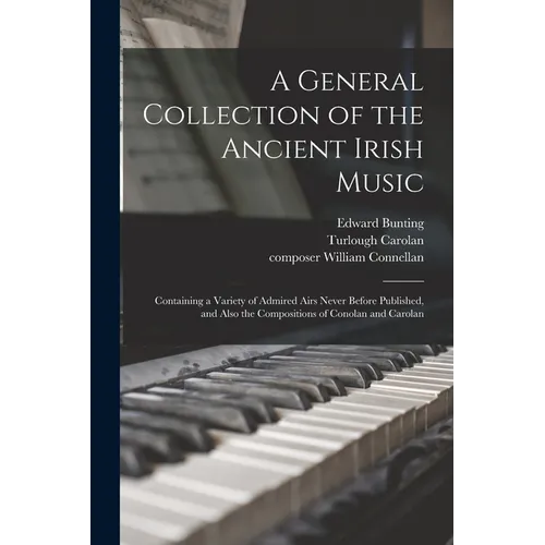 A General Collection of the Ancient Irish Music: Containing a Variety of Admired Airs Never Before Published, and Also the Compositions of Conolan and