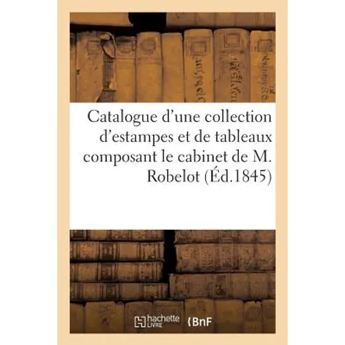 Catalogue d'Une Collection Importante d'Estampes Et de Tableaux: Composant Le Cabinet de M. Robelot. Vente, Bordeaux, 19 Janvier 1846