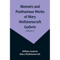 Memoirs and Posthumous Works of Mary Wollstonecraft Godwin (Volume 1)