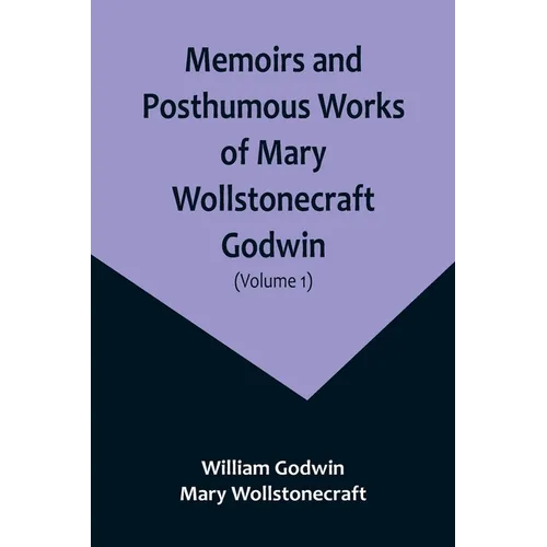 Memoirs and Posthumous Works of Mary Wollstonecraft Godwin (Volume 1)