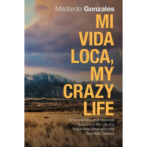 Mi Vida Loca, My Crazy Life: A Biographical and Historical Account of the Life of a Native New Mexican in the Twentieth Century
