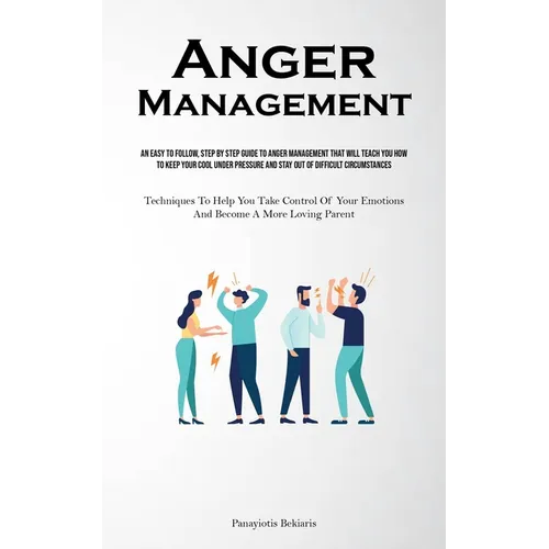 Anger Management: An Easy To Follow, Step By Step Guide To Anger Management That Will Teach You How To Keep Your Cool Under Pressure And Stay Out Of D