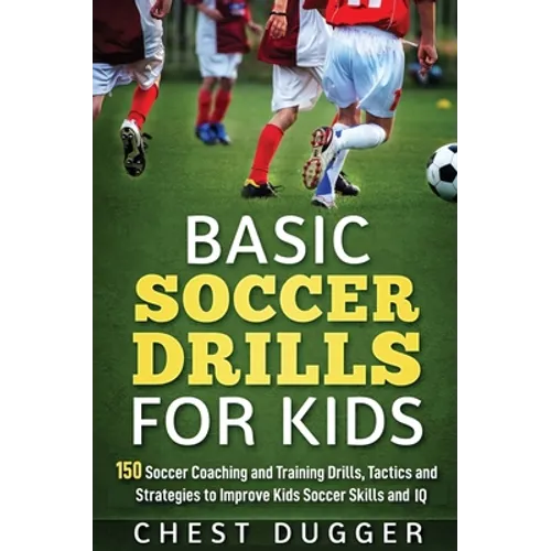 Basic Soccer Drills for Kids: 150 Soccer Coaching and Training Drills, Tactics and Strategies to Improve Kids Soccer Skills and IQ