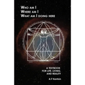 Who Am I Where Am I What Am I Doing Here: A Textbook for Life, Living, and Reality