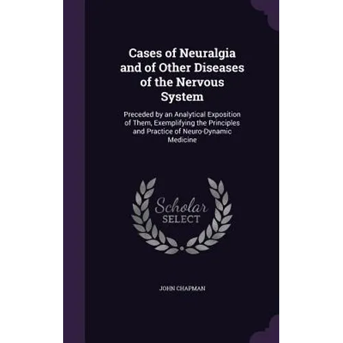Cases of Neuralgia and of Other Diseases of the Nervous System: Preceded by an Analytical Exposition of Them, Exemplifying the Principles and Practice