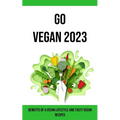 Go Vegan 2023: Benefits of a Vegan Lifestyle and Tasty Vegan Recipes
