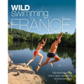 Wild Swimming France: 750 Most Beautiful Rivers, Lakes, Waterfalls and Natural Ponds