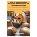 How to Turn Wood Resin Together, and Techniques for Green Wood Turning: A Comprehensive Guide on Wood Turning Finishes and Polish Book for Beginners