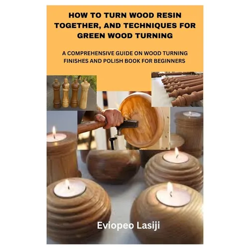 How to Turn Wood Resin Together, and Techniques for Green Wood Turning: A Comprehensive Guide on Wood Turning Finishes and Polish Book for Beginners