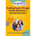 Case Studies in Building Equity Through Family Advocacy in Special Education: A Companion Volume to Meeting Families Where They Are