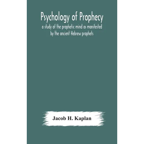 Psychology Of Prophecy: A Study Of The Prophetic Mind As Manifested By The Ancient Hebrew Prophets