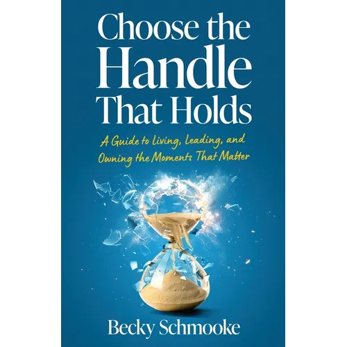 Choose the Handle That Holds: A Guide to Living, Leading and Owning the Moments That Matter