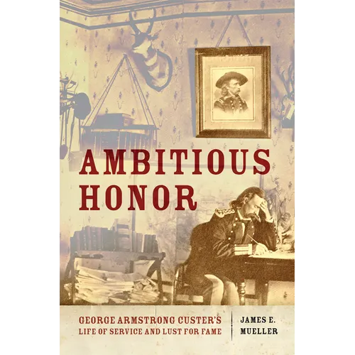 Ambitious Honor: George Armstrong Custer's Life of Service and Lust for Fame