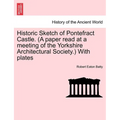 Historic Sketch of Pontefract Castle. (a Paper Read at a Meeting of the Yorkshire Architectural Society.) with Plates