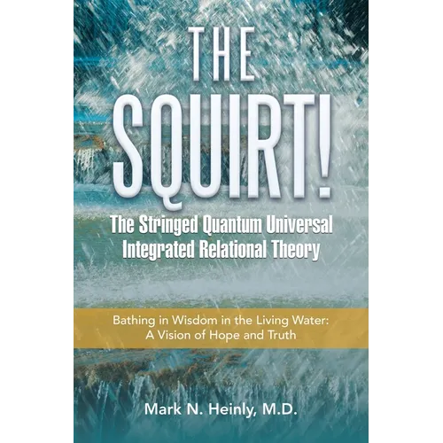 The Squirt! the Stringed Quantum Universal Integrated Relational Theory: Bathing in Wisdom in the Living Water: a Vision of Hope and Truth
