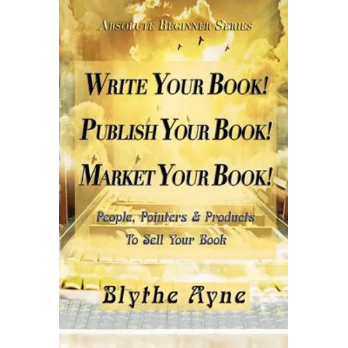Write Your Book! Publish Your Book! Market Your Book!: People, Pointers & Products to Sell Your Book